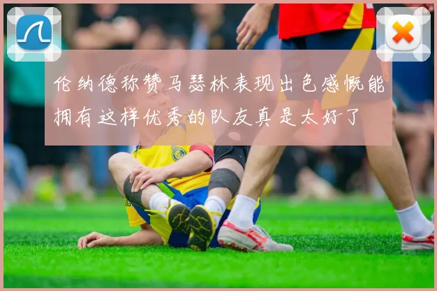 伦纳德称赞马瑟林表现出色感慨能拥有这样优秀的队友真是太好了