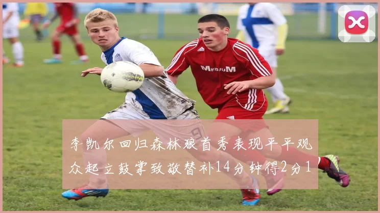 李凯尔回归森林狼首秀表现平平观众起立鼓掌致敬替补14分钟得2分1板
