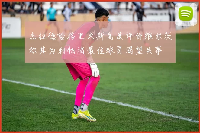 杰拉德哈格里夫斯高度评价维尔茨称其为利物浦最佳球员渴望共事