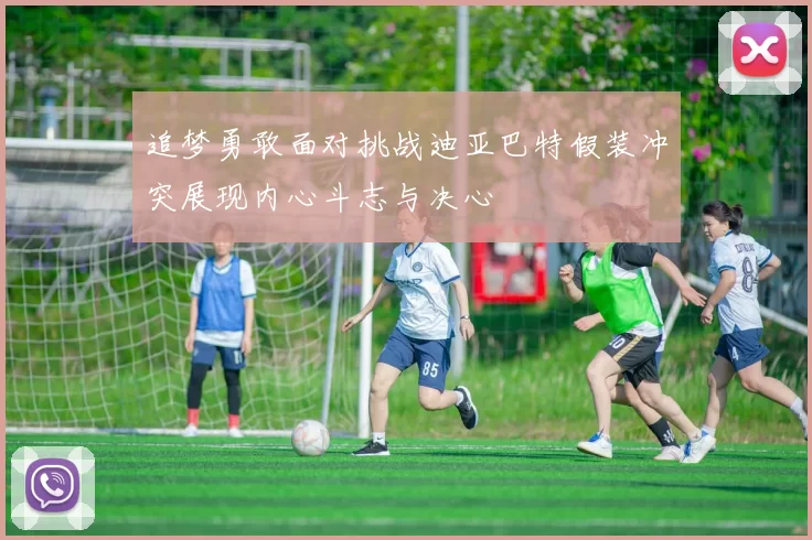 追梦勇敢面对挑战迪亚巴特假装冲突展现内心斗志与决心