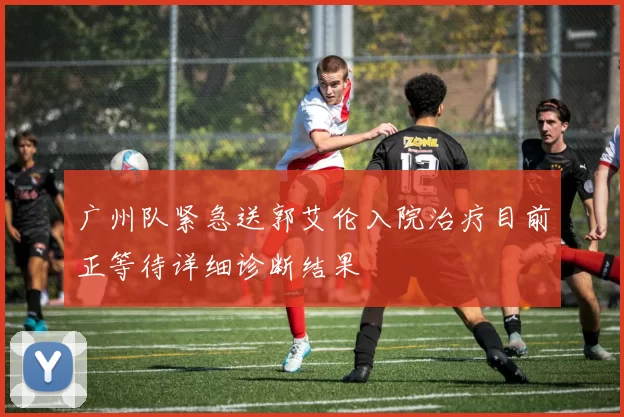 广州队紧急送郭艾伦入院治疗目前正等待详细诊断结果