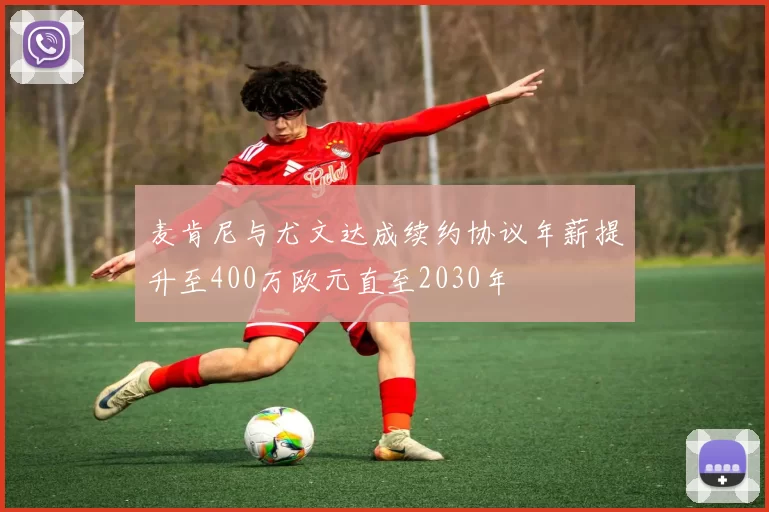 麦肯尼与尤文达成续约协议年薪提升至400万欧元直至2030年