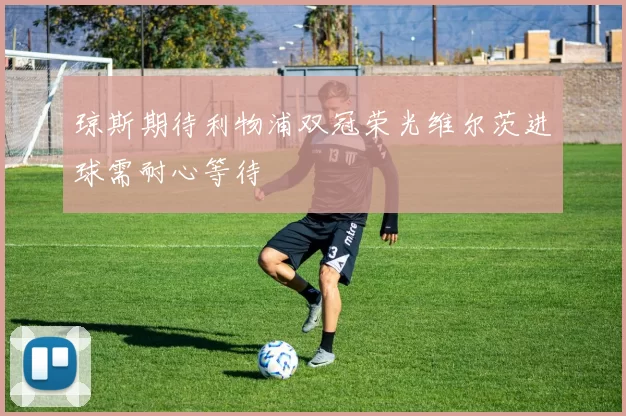 琼斯期待利物浦双冠荣光维尔茨进球需耐心等待