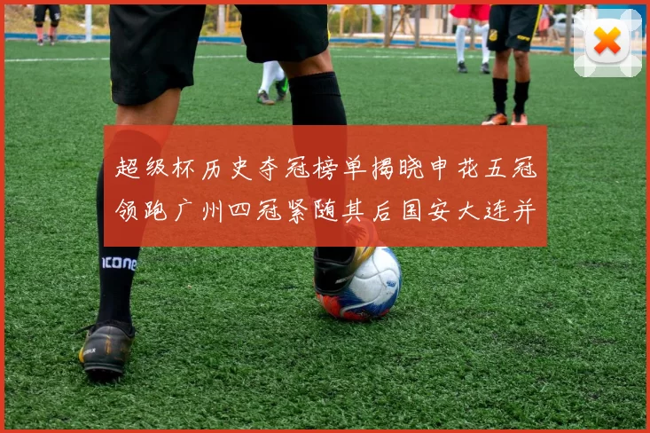 超级杯历史夺冠榜单揭晓申花五冠领跑广州四冠紧随其后国安大连并列第三