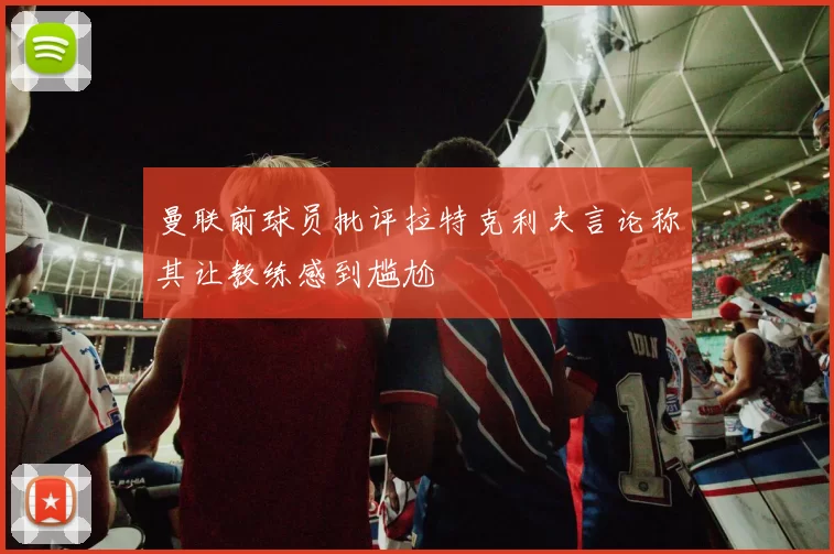 曼联前球员批评拉特克利夫言论称其让教练感到尴尬