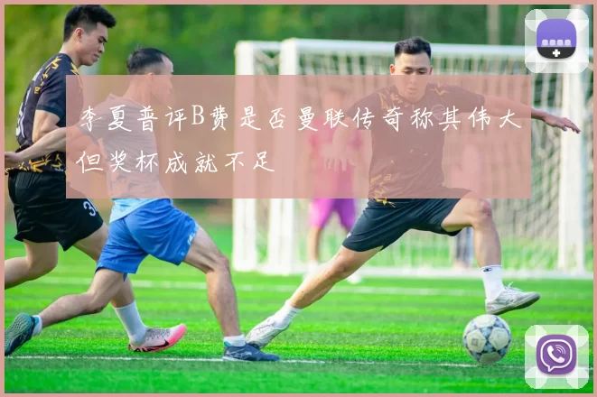 李夏普评B费是否曼联传奇称其伟大但奖杯成就不足