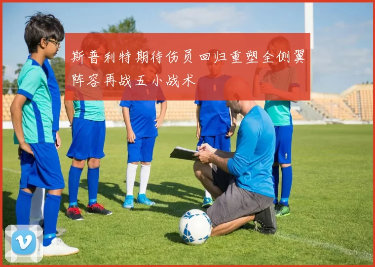 斯普利特期待伤员回归重塑全侧翼阵容再战五小战术