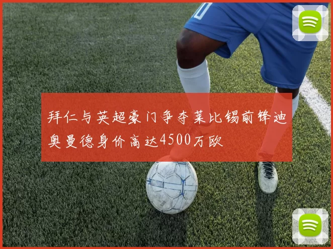 拜仁与英超豪门争夺莱比锡前锋迪奥曼德身价高达4500万欧