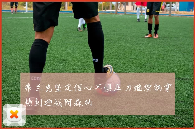 弗兰克坚定信心不惧压力继续执掌热刺迎战阿森纳