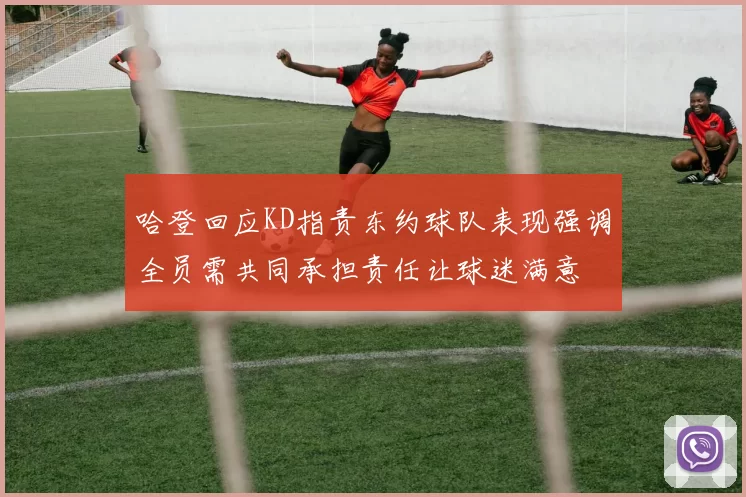哈登回应KD指责东约球队表现强调全员需共同承担责任让球迷满意