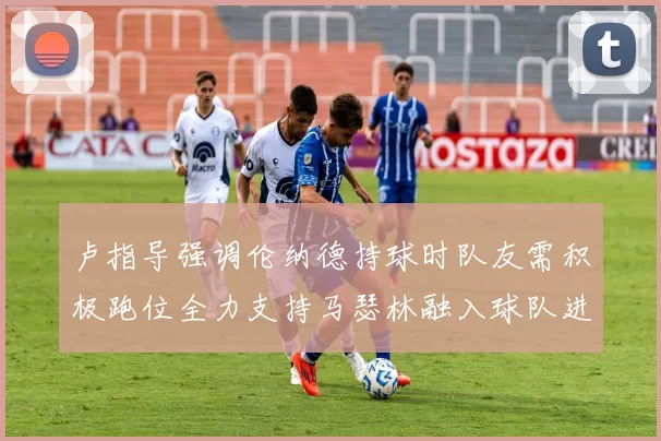 卢指导强调伦纳德持球时队友需积极跑位全力支持马瑟林融入球队进攻体系