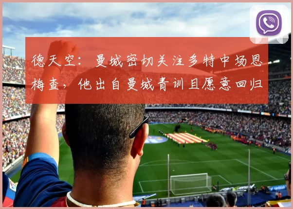 德天空：曼城密切关注多特中场恩梅查，他出自曼城青训且愿意回归