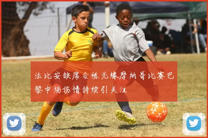法比安缺席合练无缘摩纳哥比赛巴黎中场伤情持续引关注