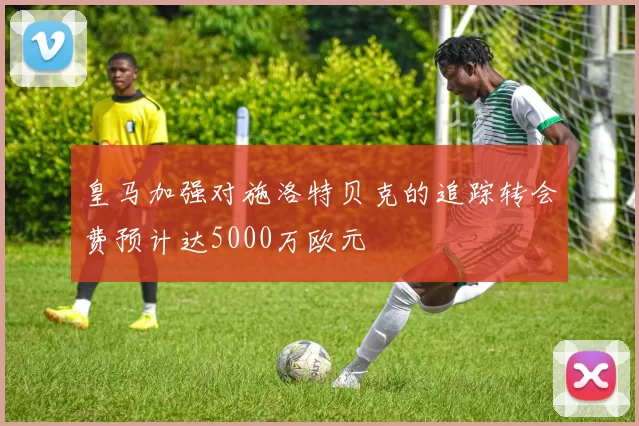 皇马加强对施洛特贝克的追踪转会费预计达5000万欧元