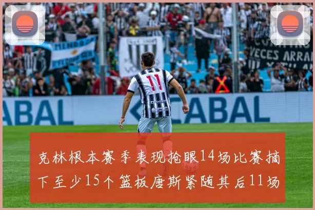 克林根本赛季表现抢眼14场比赛摘下至少15个篮板唐斯紧随其后11场精彩表现