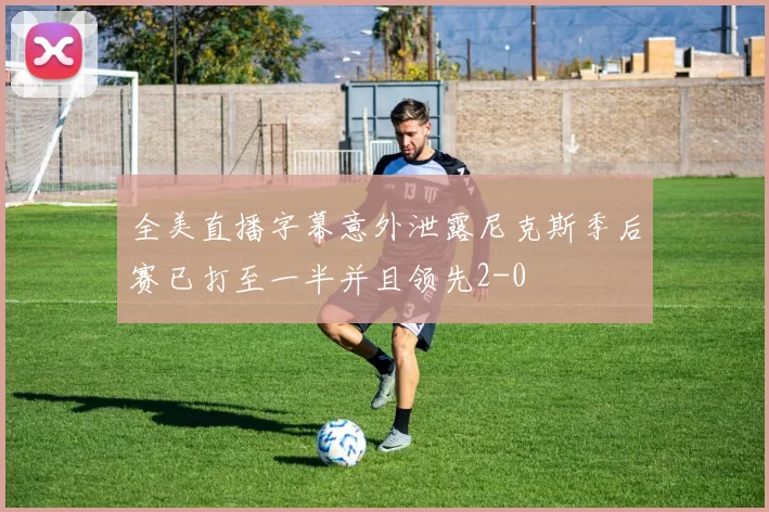 全美直播字幕意外泄露尼克斯季后赛已打至一半并且领先2-0