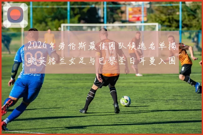 2026年劳伦斯最佳团队候选名单揭晓英格兰女足与巴黎圣日耳曼入围