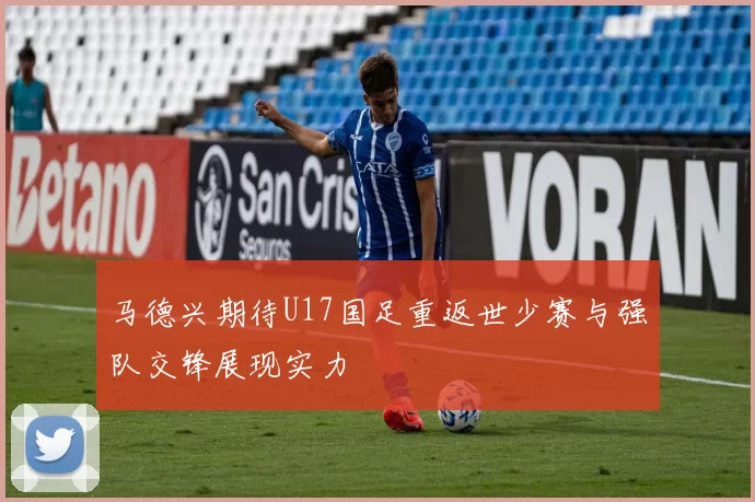 马德兴期待U17国足重返世少赛与强队交锋展现实力